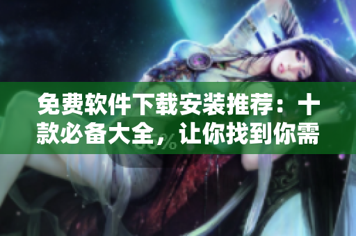 免费软件下载安装推荐：十款必备大全，让你找到你需要的软件