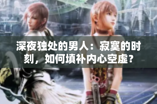 深夜独处的男人：寂寞的时刻，如何填补内心空虚？