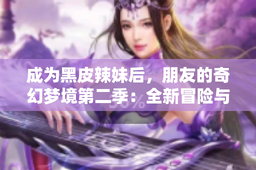 成为黑皮辣妹后，朋友的奇幻梦境第二季：全新冒险与神秘故事的展开