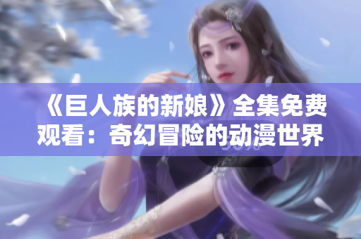 《巨人族的新娘》全集免费观看：奇幻冒险的动漫世界展现