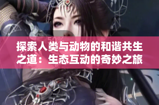 探索人类与动物的和谐共生之道：生态互动的奇妙之旅