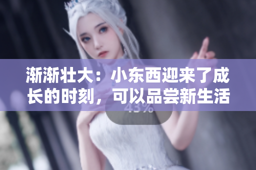 渐渐壮大：小东西迎来了成长的时刻，可以品尝新生活的滋味了！