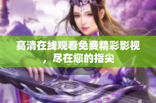 高清在线观看免费精彩影视，尽在您的指尖