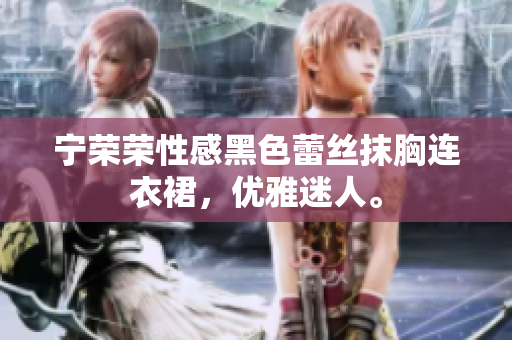 宁荣荣性感黑色蕾丝抹胸连衣裙，优雅迷人。