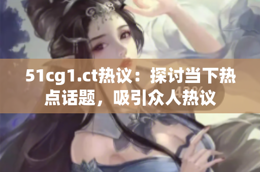 51cg1.ct热议：探讨当下热点话题，吸引众人热议