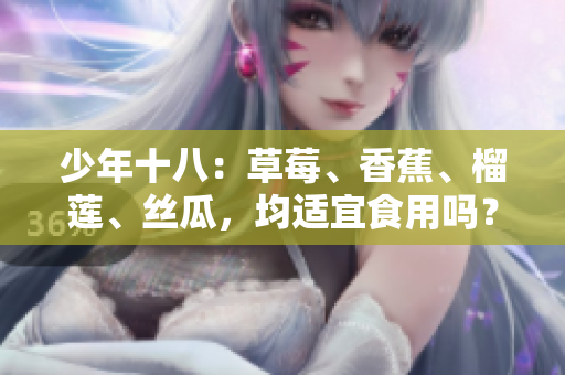 少年十八：草莓、香蕉、榴莲、丝瓜，均适宜食用吗？