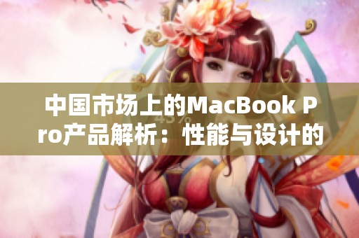 中国市场上的MacBook Pro产品解析：性能与设计的完美融合