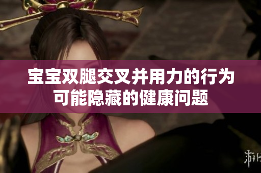 宝宝双腿交叉并用力的行为可能隐藏的健康问题
