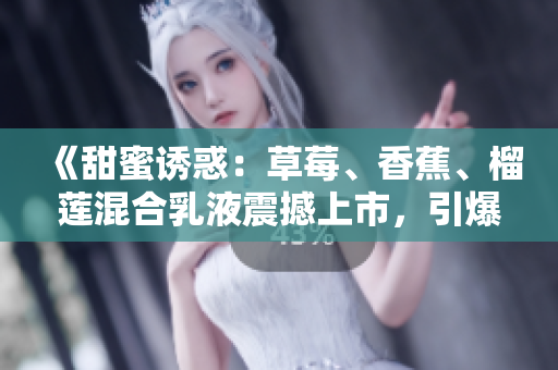 《甜蜜诱惑：草莓、香蕉、榴莲混合乳液震撼上市，引爆美味革命》