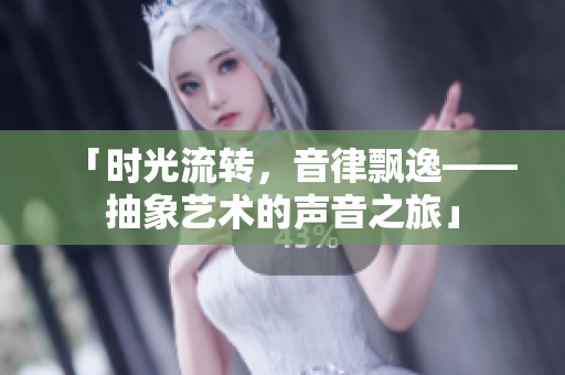 「时光流转，音律飘逸——抽象艺术的声音之旅」