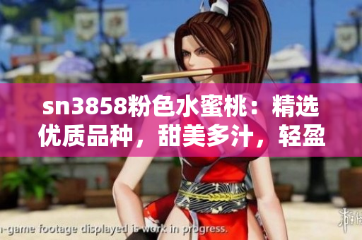 sn3858粉色水蜜桃：精选优质品种，甜美多汁，轻盈润滑，令人陶醉的口感