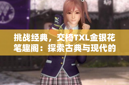 挑战经典，交椅TXL金银花笔趣阁：探索古典与现代的完美融合