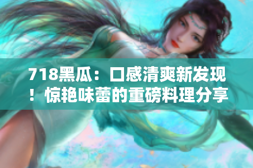 718黑瓜：口感清爽新发现！惊艳味蕾的重磅料理分享