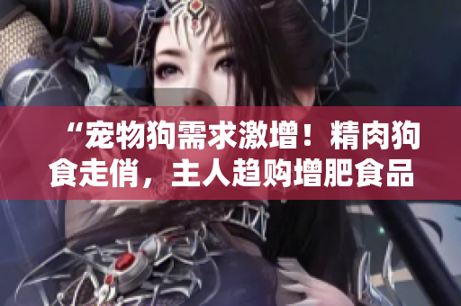 “宠物狗需求激增！精肉狗食走俏，主人趋购增肥食品提升狗狗食欲！”