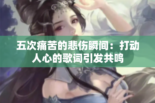 五次痛苦的悲伤瞬间：打动人心的歌词引发共鸣