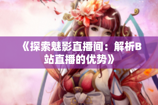 《探索魅影直播间：解析B站直播的优势》