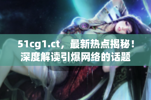 51cg1.ct，最新热点揭秘！深度解读引爆网络的话题