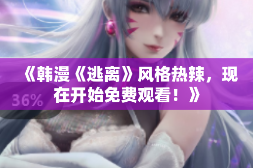 《韩漫《逃离》风格热辣，现在开始免费观看！》