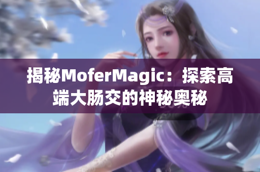 揭秘MoferMagic：探索高端大肠交的神秘奥秘