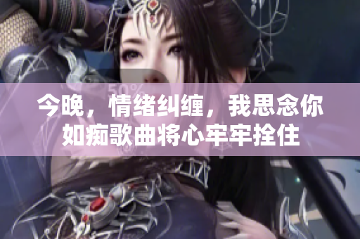今晚，情绪纠缠，我思念你如痴歌曲将心牢牢拴住