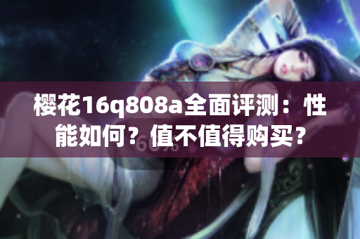 樱花16q808a全面评测：性能如何？值不值得购买？