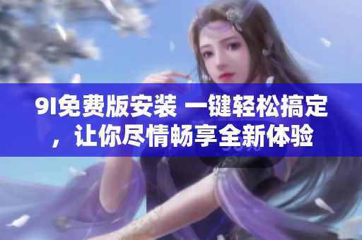 9I免费版安装 一键轻松搞定，让你尽情畅享全新体验