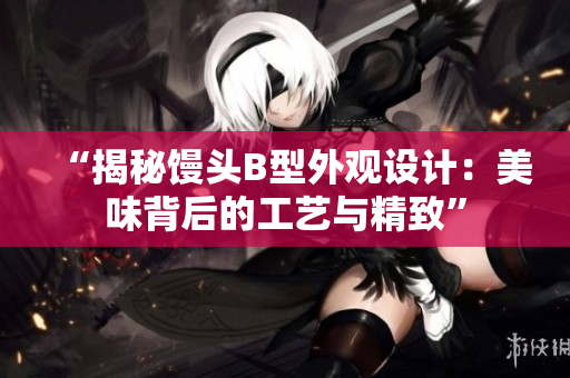 “揭秘馒头B型外观设计：美味背后的工艺与精致”