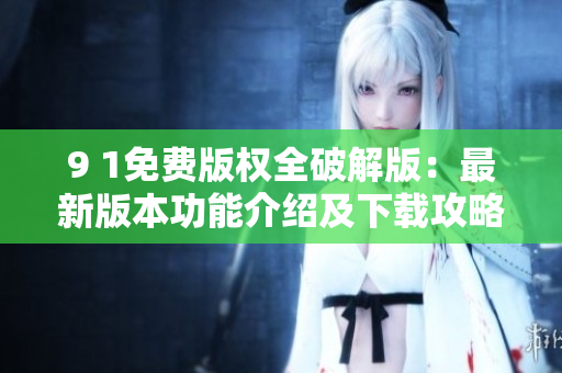 9 1免费版权全破解版：最新版本功能介绍及下载攻略