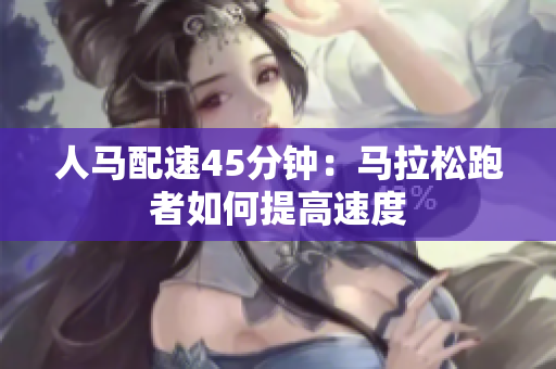 人马配速45分钟：马拉松跑者如何提高速度