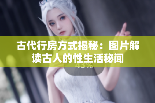 古代行房方式揭秘：图片解读古人的性生活秘闻