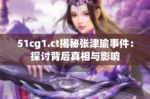 51cg1.ct揭秘张津瑜事件：探讨背后真相与影响
