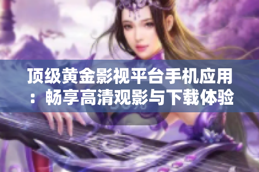 顶级黄金影视平台手机应用：畅享高清观影与下载体验