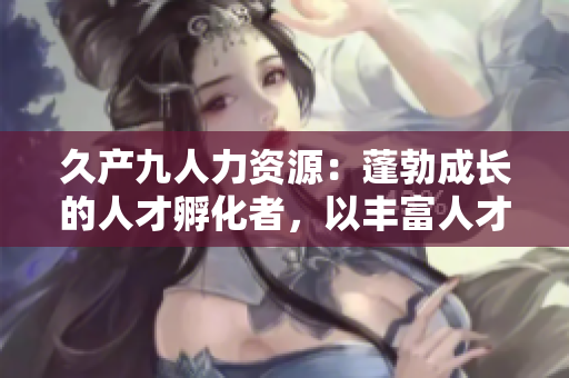 久产九人力资源：蓬勃成长的人才孵化者，以丰富人才储备助您事业如鱼得水