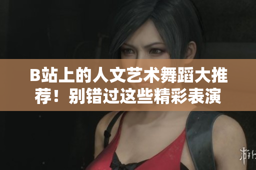 B站上的人文艺术舞蹈大推荐！别错过这些精彩表演
