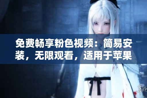 免费畅享粉色视频：简易安装，无限观看，适用于苹果手机