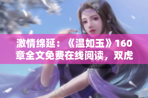 激情绵延：《温如玉》160章全文免费在线阅读，双虎悉数登场！