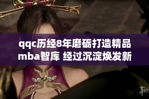 qqc历经8年磨砺打造精品mba智库 经过沉淀焕发新生