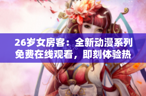 26岁女房客：全新动漫系列免费在线观看，即刻体验热门剧集