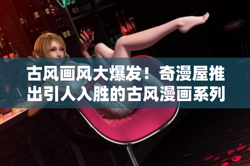 古风画风大爆发！奇漫屋推出引人入胜的古风漫画系列，惊艳古风爱好者