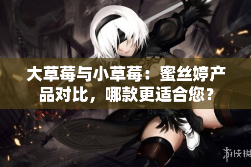 大草莓与小草莓：蜜丝婷产品对比，哪款更适合您？