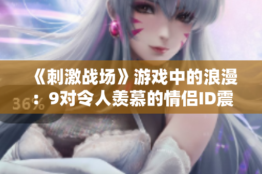 《刺激战场》游戏中的浪漫：9对令人羡慕的情侣ID震撼揭秘
