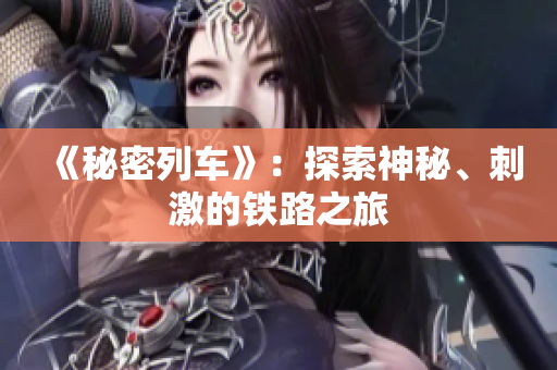 《秘密列车》：探索神秘、刺激的铁路之旅