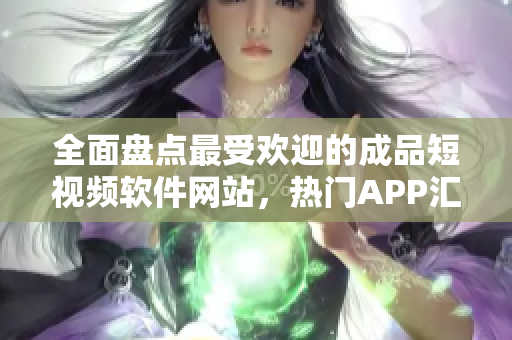 全面盘点最受欢迎的成品短视频软件网站，热门APP汇总大揭秘