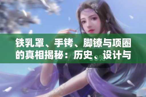 铁乳罩、手铐、脚镣与项圈的真相揭秘：历史、设计与应用全解析