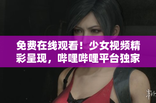 免费在线观看！少女视频精彩呈现，哔哩哔哩平台独家播放！