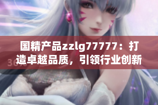 国精产品zzlg77777：打造卓越品质，引领行业创新