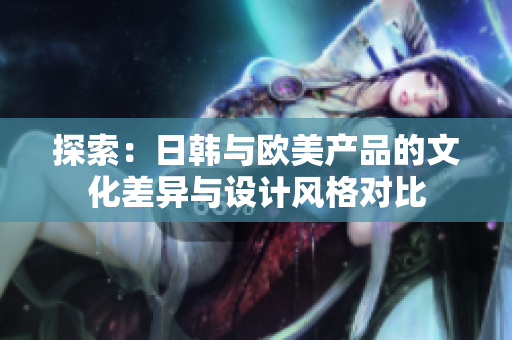 探索：日韩与欧美产品的文化差异与设计风格对比