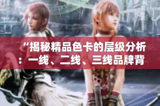 “揭秘精品色卡的层级分析：一线、二线、三线品牌背后的差异解析”