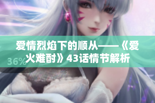爱情烈焰下的顺从——《爱火难酎》43话情节解析