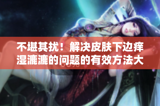 不堪其扰！解决皮肤下边痒湿漉漉的问题的有效方法大揭秘，告别烦恼！